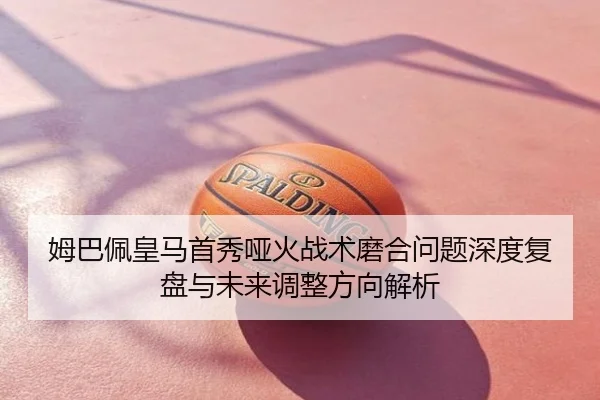 姆巴佩皇马首秀哑火战术磨合问题深度复盘与未来调整方向解析