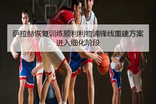 萨拉赫恢复训练顺利利物浦锋线重建方案进入细化阶段
