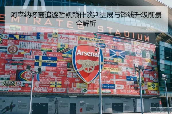阿森纳冬窗追逐哲凯赖什谈判进展与锋线升级前景全解析