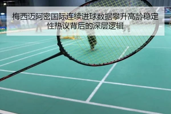 梅西迈阿密国际连续进球数据攀升高龄稳定性热议背后的深层逻辑