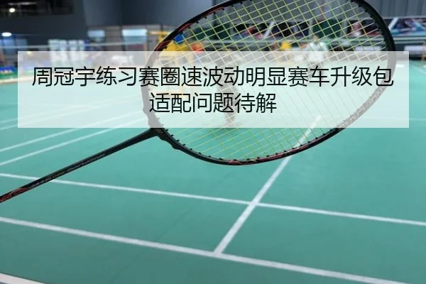 周冠宇练习赛圈速波动明显赛车升级包适配问题待解
